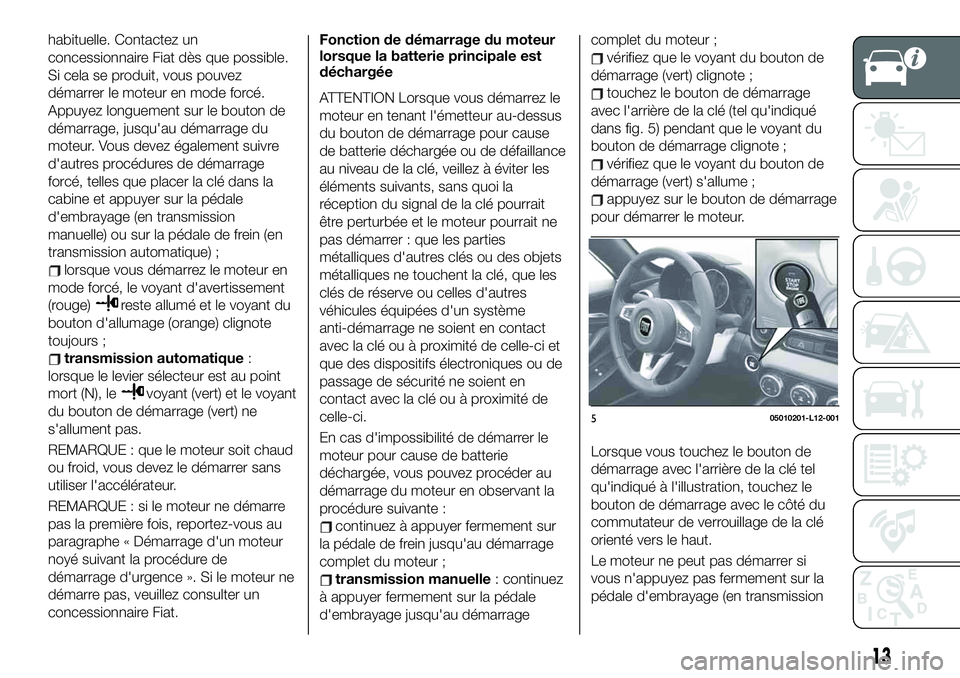 FIAT 124 SPIDER 2019  Notice dentretien (in French) habituelle. Contactez un
concessionnaire Fiat dès que possible.
Si cela se produit, vous pouvez
démarrer le moteur en mode forcé.
Appuyez longuement sur le bouton de
démarrage, jusqu'au démar