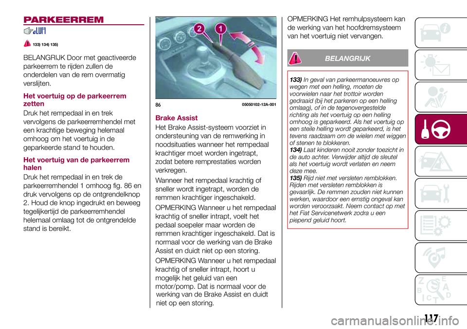 FIAT 124 SPIDER 2018 Instructieboek (in Dutch) PARKEERREM
133) 134) 135)
BELANGRIJK Door met geactiveerde
parkeerrem te rijden zullen de
onderdelen van de rem overmatig
verslijten.
Het voertuig op de parkeerrem
zetten
Druk het rempedaal in en trek FIAT 124 SPIDER 2018 Instructieboek (in Dutch) PARKEERREM
133) 134) 135)
BELANGRIJK Door met geactiveerde
parkeerrem te rijden zullen de
onderdelen van de rem overmatig
verslijten.
Het voertuig op de parkeerrem
zetten
Druk het rempedaal in en trek