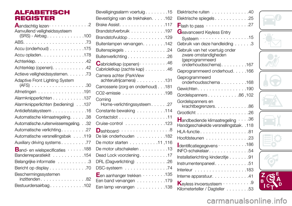 FIAT 124 SPIDER 2018 Instructieboek (in Dutch) ALFABETISCH
REGISTER
Aandachtig lezen..............2
Aanvullend veiligheidssysteem
(SRS) - Airbag.............100
ABS......................73
Accu (onderhoud)............175
Accu opladen.............. FIAT 124 SPIDER 2018 Instructieboek (in Dutch) ALFABETISCH
REGISTER
Aandachtig lezen..............2
Aanvullend veiligheidssysteem
(SRS) - Airbag.............100
ABS......................73
Accu (onderhoud)............175
Accu opladen..............