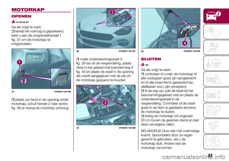 FIAT 124 SPIDER 2018 Instructieboek (in Dutch) MOTORKAP
OPENEN
51) 52) 53) 55)
Ga als volgt te werk:
terwijl het voertuig is geparkeerd,
trekt u aan de ontgrendelhendel 1
fig. 37 om de motorkap te
ontgrendelen;
plaats uw hand in de opening onder
m FIAT 124 SPIDER 2018 Instructieboek (in Dutch) MOTORKAP
OPENEN
51) 52) 53) 55)
Ga als volgt te werk:
terwijl het voertuig is geparkeerd,
trekt u aan de ontgrendelhendel 1
fig. 37 om de motorkap te
ontgrendelen;
plaats uw hand in de opening onder
m