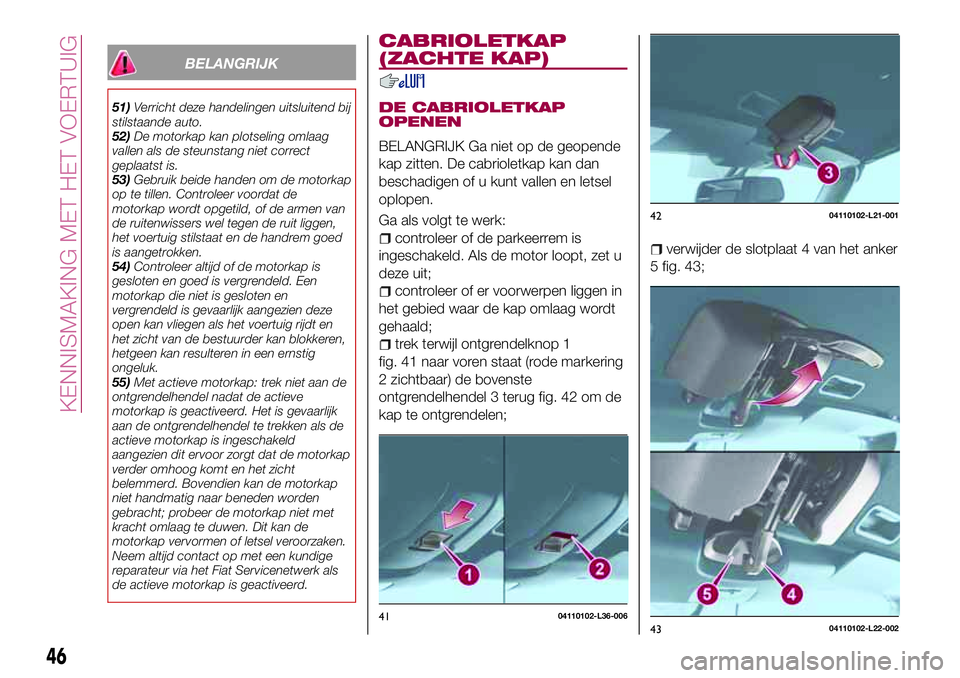 FIAT 124 SPIDER 2018  Instructieboek (in Dutch) BELANGRIJK
51)Verricht deze handelingen uitsluitend bij
stilstaande auto.
52)De motorkap kan plotseling omlaag
vallen als de steunstang niet correct
geplaatst is.
53)Gebruik beide handen om de motorka