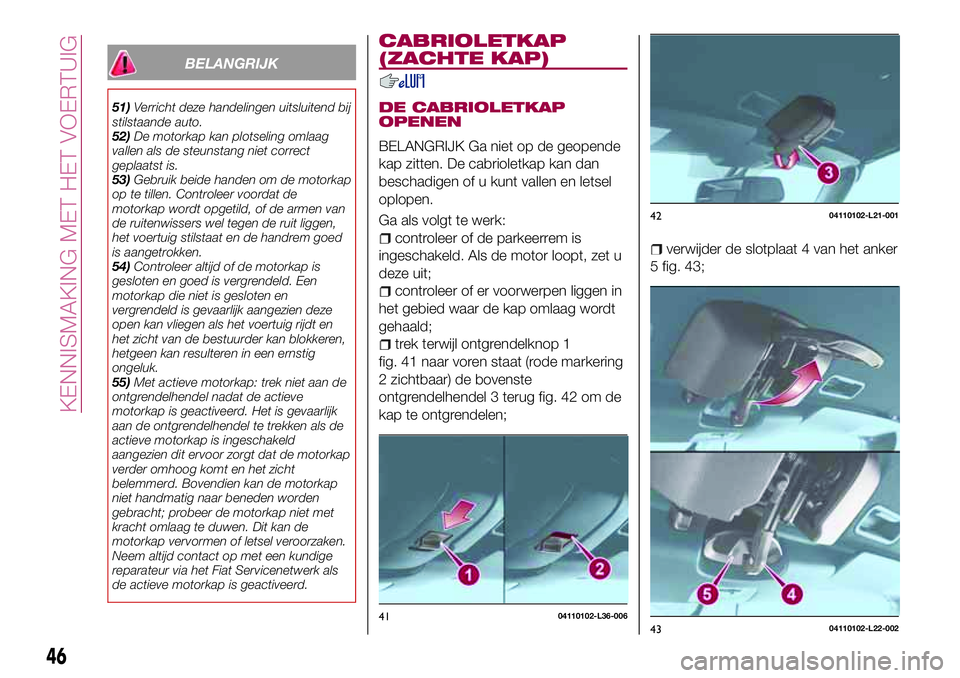 FIAT 124 SPIDER 2018 Instructieboek (in Dutch) BELANGRIJK
51)Verricht deze handelingen uitsluitend bij
stilstaande auto.
52)De motorkap kan plotseling omlaag
vallen als de steunstang niet correct
geplaatst is.
53)Gebruik beide handen om de motorka FIAT 124 SPIDER 2018 Instructieboek (in Dutch) BELANGRIJK
51)Verricht deze handelingen uitsluitend bij
stilstaande auto.
52)De motorkap kan plotseling omlaag
vallen als de steunstang niet correct
geplaatst is.
53)Gebruik beide handen om de motorka