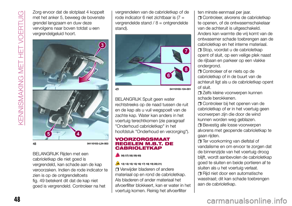 FIAT 124 SPIDER 2018  Instructieboek (in Dutch) Zorg ervoor dat de slotplaat 4 koppelt
met het anker 5, beweeg de bovenste
grendel langzaam en duw deze
vervolgens naar boven totdat u een
vergrendelgeluid hoort.
BELANGRIJK Rijden met een
cabrioletka