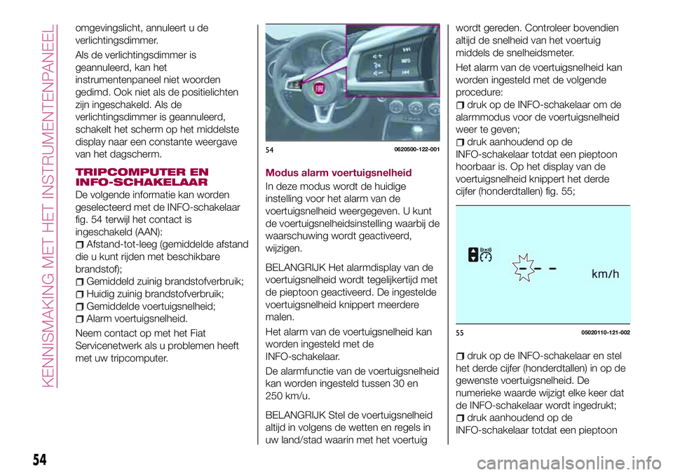 FIAT 124 SPIDER 2018  Instructieboek (in Dutch) omgevingslicht, annuleert u de
verlichtingsdimmer.
Als de verlichtingsdimmer is
geannuleerd, kan het
instrumentenpaneel niet woorden
gedimd. Ook niet als de positielichten
zijn ingeschakeld. Als de
ve
