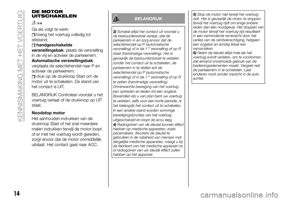 FIAT 124 SPIDER 2021 Instructieboek (in Dutch) DE MOTOR
UITSCHAKELEN
5) 6)
Ga als volgt te werk:
breng het voertuig volledig tot
stilstand;
handgeschakelde
versnellingsbak: plaats de versnelling
in de vrij en activeer de parkeerrem.
Automatische v FIAT 124 SPIDER 2021 Instructieboek (in Dutch) DE MOTOR
UITSCHAKELEN
5) 6)
Ga als volgt te werk:
breng het voertuig volledig tot
stilstand;
handgeschakelde
versnellingsbak: plaats de versnelling
in de vrij en activeer de parkeerrem.
Automatische v