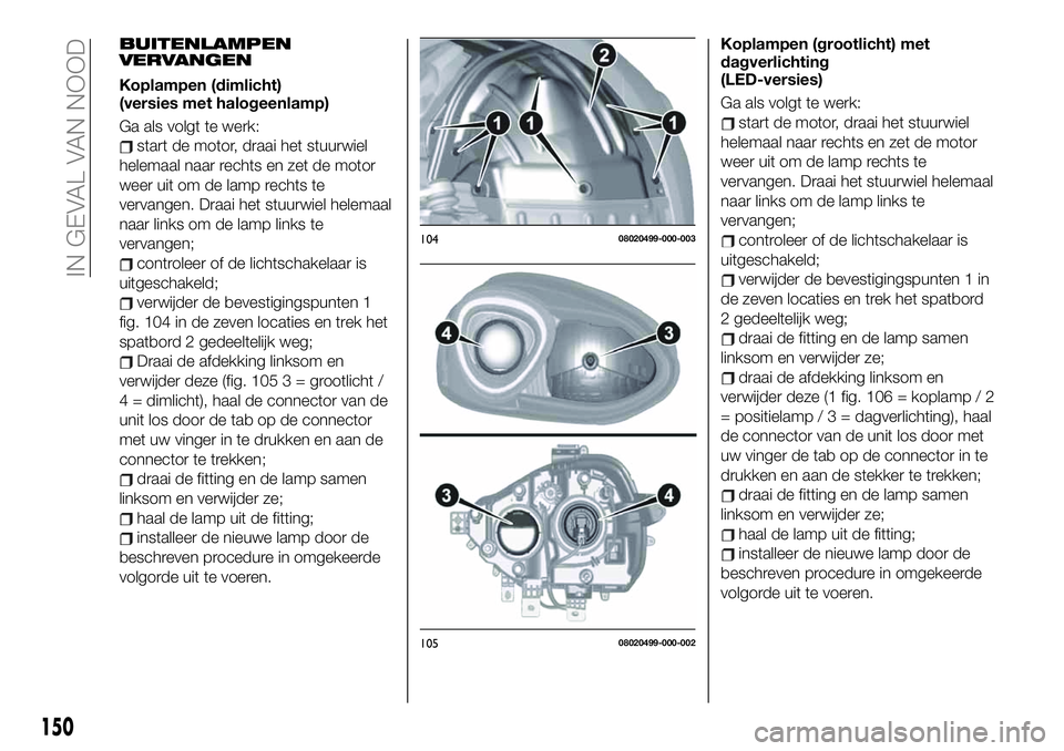 FIAT 124 SPIDER 2021 Instructieboek (in Dutch) BUITENLAMPEN
VERVANGEN
Koplampen (dimlicht)
(versies met halogeenlamp)
Ga als volgt te werk:
start de motor, draai het stuurwiel
helemaal naar rechts en zet de motor
weer uit om de lamp rechts te
verv FIAT 124 SPIDER 2021 Instructieboek (in Dutch) BUITENLAMPEN
VERVANGEN
Koplampen (dimlicht)
(versies met halogeenlamp)
Ga als volgt te werk:
start de motor, draai het stuurwiel
helemaal naar rechts en zet de motor
weer uit om de lamp rechts te
verv