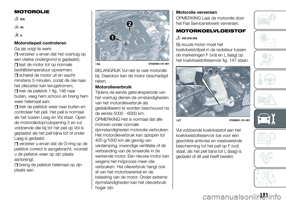 FIAT 124 SPIDER 2019 Instructieboek (in Dutch) MOTOROLIE
202)
40)
4)
Motoroliepeil controleren
Ga als volgt te werk:
verzeker u ervan dat het voertuig op
een vlakke ondergrond is geplaatst;
laat de motor tot op normale
bedrijfstemperatuur opwarmen FIAT 124 SPIDER 2019 Instructieboek (in Dutch) MOTOROLIE
202)
40)
4)
Motoroliepeil controleren
Ga als volgt te werk:
verzeker u ervan dat het voertuig op
een vlakke ondergrond is geplaatst;
laat de motor tot op normale
bedrijfstemperatuur opwarmen