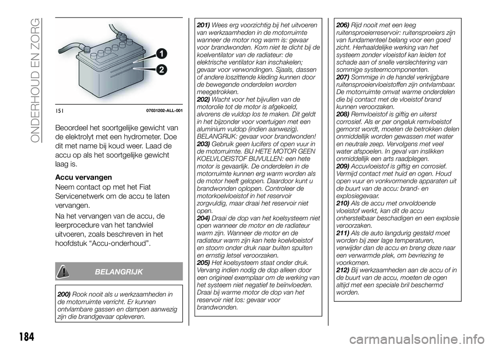 FIAT 124 SPIDER 2019 Instructieboek (in Dutch) Beoordeel het soortgelijke gewicht van
de elektrolyt met een hydrometer. Doe
dit met name bij koud weer. Laad de
accu op als het soortgelijke gewicht
laag is.
Accu vervangen
Neem contact op met het Fi FIAT 124 SPIDER 2019 Instructieboek (in Dutch) Beoordeel het soortgelijke gewicht van
de elektrolyt met een hydrometer. Doe
dit met name bij koud weer. Laad de
accu op als het soortgelijke gewicht
laag is.
Accu vervangen
Neem contact op met het Fi