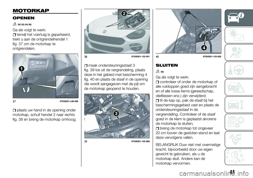 FIAT 124 SPIDER 2019 Instructieboek (in Dutch) MOTORKAP
OPENEN
52) 53) 54) 56)
Ga als volgt te werk:
terwijl het voertuig is geparkeerd,
trekt u aan de ontgrendelhendel 1
fig. 37 om de motorkap te
ontgrendelen;
plaats uw hand in de opening onder
m FIAT 124 SPIDER 2019 Instructieboek (in Dutch) MOTORKAP
OPENEN
52) 53) 54) 56)
Ga als volgt te werk:
terwijl het voertuig is geparkeerd,
trekt u aan de ontgrendelhendel 1
fig. 37 om de motorkap te
ontgrendelen;
plaats uw hand in de opening onder
m