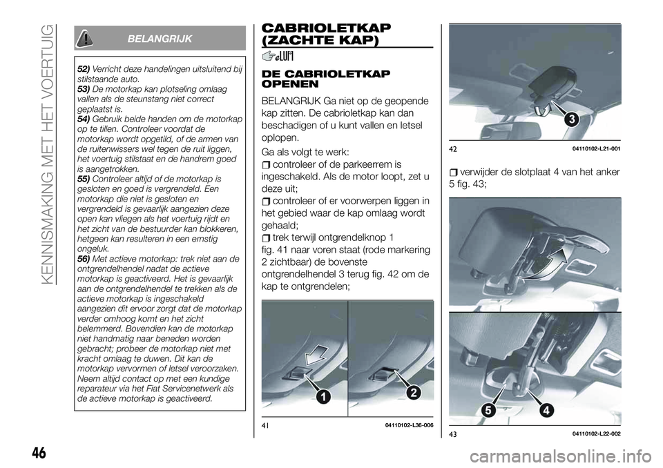 FIAT 124 SPIDER 2020  Instructieboek (in Dutch) BELANGRIJK
52)Verricht deze handelingen uitsluitend bij
stilstaande auto.
53)De motorkap kan plotseling omlaag
vallen als de steunstang niet correct
geplaatst is.
54)Gebruik beide handen om de motorka