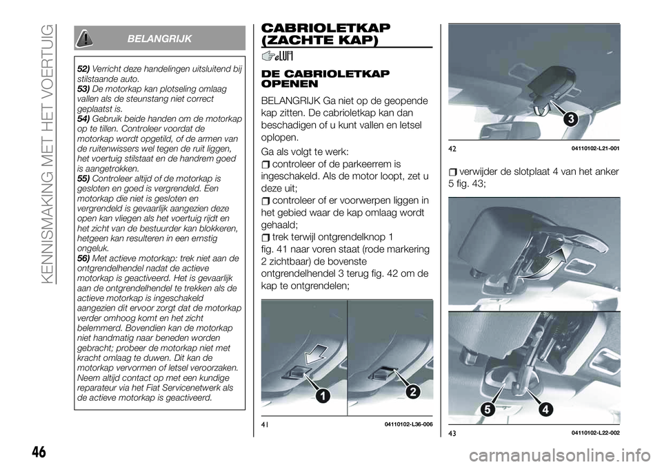 FIAT 124 SPIDER 2019 Instructieboek (in Dutch) BELANGRIJK
52)Verricht deze handelingen uitsluitend bij
stilstaande auto.
53)De motorkap kan plotseling omlaag
vallen als de steunstang niet correct
geplaatst is.
54)Gebruik beide handen om de motorka FIAT 124 SPIDER 2019 Instructieboek (in Dutch) BELANGRIJK
52)Verricht deze handelingen uitsluitend bij
stilstaande auto.
53)De motorkap kan plotseling omlaag
vallen als de steunstang niet correct
geplaatst is.
54)Gebruik beide handen om de motorka