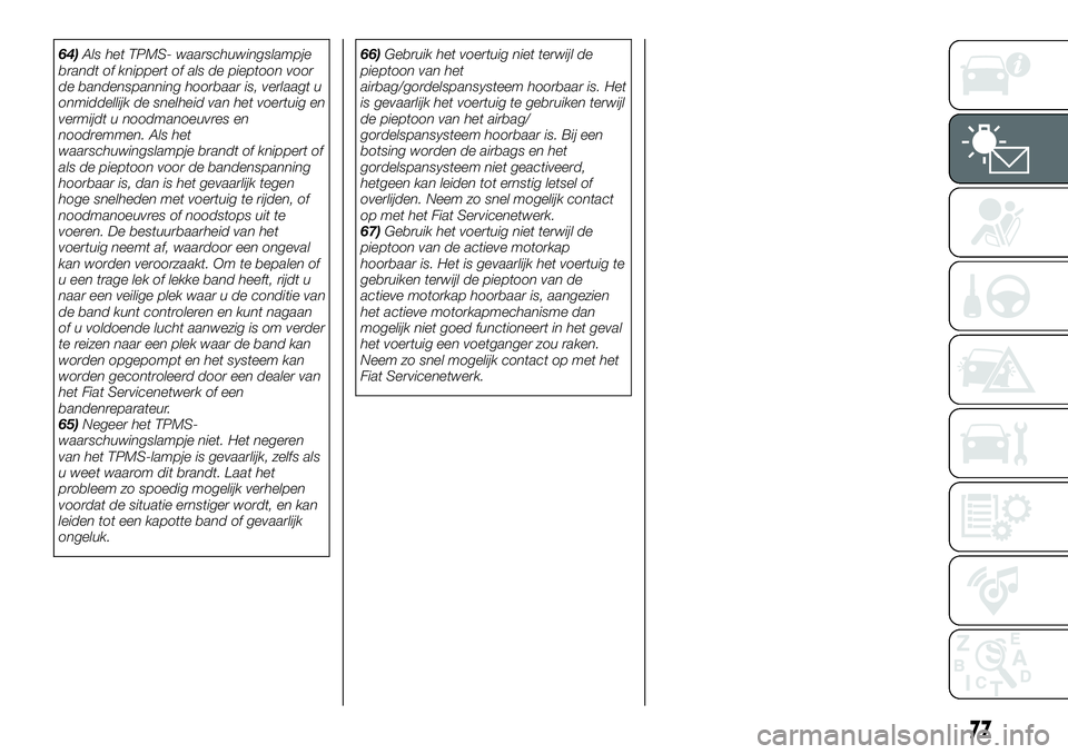 FIAT 124 SPIDER 2019  Instructieboek (in Dutch) 64)Als het TPMS- waarschuwingslampje
brandt of knippert of als de pieptoon voor
de bandenspanning hoorbaar is, verlaagt u
onmiddellijk de snelheid van het voertuig en
vermijdt u noodmanoeuvres en
nood