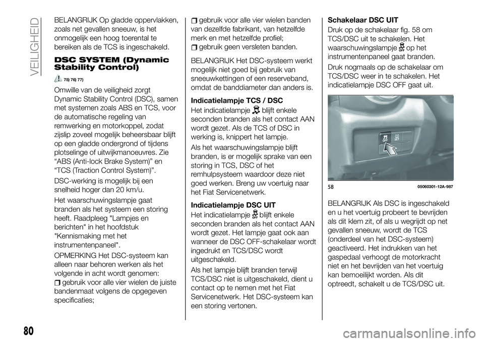 FIAT 124 SPIDER 2019  Instructieboek (in Dutch) BELANGRIJK Op gladde oppervlakken,
zoals net gevallen sneeuw, is het
onmogelijk een hoog toerental te
bereiken als de TCS is ingeschakeld.
DSC SYSTEM (Dynamic
Stability Control)
75) 76) 77)
Omwille va