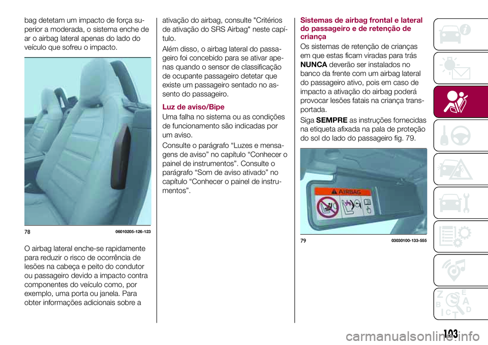 FIAT 124 SPIDER 2018  Manual de Uso e Manutenção (in Portuguese) bag detetam um impacto de força su-
perior a moderada, o sistema enche de
ar o airbag lateral apenas do lado do
veículo que sofreu o impacto.
O airbag lateral enche-se rapidamente
para reduzir o ris