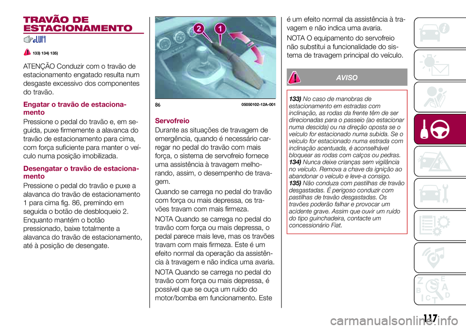 FIAT 124 SPIDER 2018  Manual de Uso e Manutenção (in Portuguese) TRAVÃO DE
ESTACIONAMENTO
133) 134) 135)
ATENÇÃO Conduzir com o travão de
estacionamento engatado resulta num
desgaste excessivo dos componentes
do travão.
Engatar o travão de estaciona-
mento
Pr