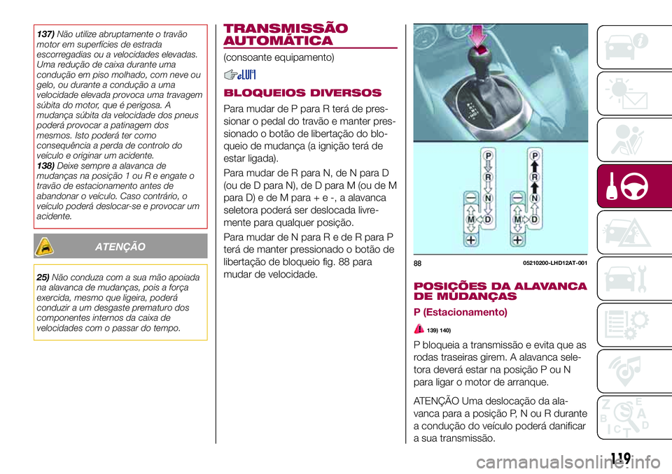 FIAT 124 SPIDER 2018  Manual de Uso e Manutenção (in Portuguese) 137)Não utilize abruptamente o travão
motor em superfícies de estrada
escorregadias ou a velocidades elevadas.
Uma redução de caixa durante uma
condução em piso molhado, com neve ou
gelo, ou du