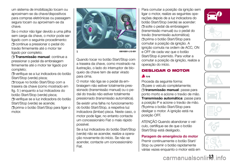 FIAT 124 SPIDER 2018  Manual de Uso e Manutenção (in Portuguese) um sistema de imobilização tocam ou
aproximam-se da chave/dispositivos
para compras eletrónicas ou passagem
segura tocam ou aproximam-se da
chave.
Se o motor não ligar devido a uma pilha
sem carga