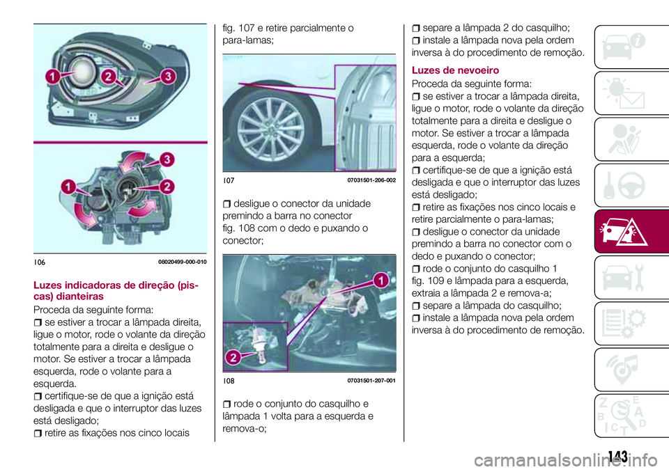 FIAT 124 SPIDER 2018 Manual de Uso e Manutenção (in Portuguese) Luzes indicadoras de direção (pis-
cas) dianteiras
Proceda da seguinte forma:
se estiver a trocar a lâmpada direita,
ligue o motor, rode o volante da direção
totalmente para a direita e desligue FIAT 124 SPIDER 2018 Manual de Uso e Manutenção (in Portuguese) Luzes indicadoras de direção (pis-
cas) dianteiras
Proceda da seguinte forma:
se estiver a trocar a lâmpada direita,
ligue o motor, rode o volante da direção
totalmente para a direita e desligue