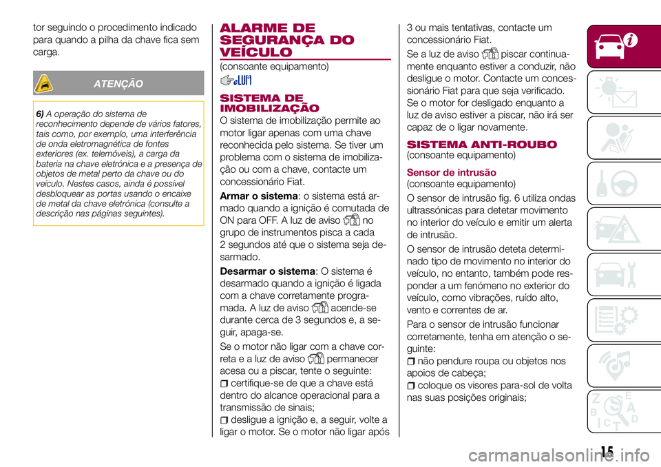 FIAT 124 SPIDER 2018  Manual de Uso e Manutenção (in Portuguese) tor seguindo o procedimento indicado
para quando a pilha da chave fica sem
carga.
ATENÇÃO
6)A operação do sistema de
reconhecimento depende de vários fatores,
tais como, por exemplo, uma interfer