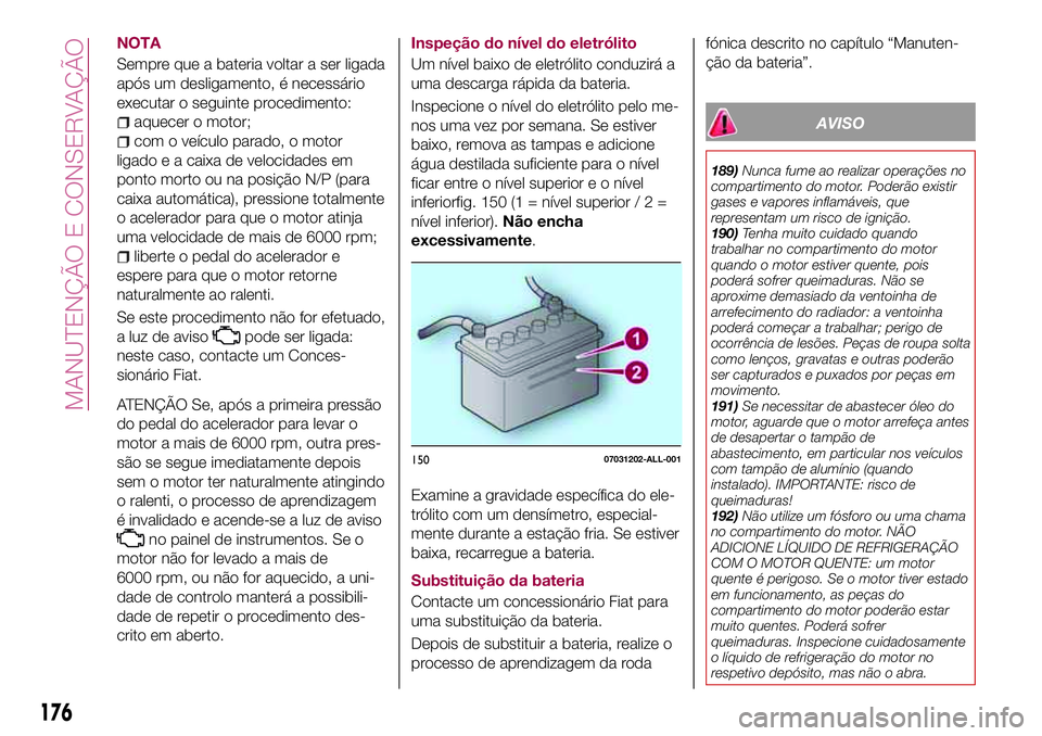FIAT 124 SPIDER 2018 Manual de Uso e Manutenção (in Portuguese) NOTA
Sempre que a bateria voltar a ser ligada
após um desligamento, é necessário
executar o seguinte procedimento:
aquecer o motor;
com o veículo parado, o motor
ligado e a caixa de velocidades em FIAT 124 SPIDER 2018 Manual de Uso e Manutenção (in Portuguese) NOTA
Sempre que a bateria voltar a ser ligada
após um desligamento, é necessário
executar o seguinte procedimento:
aquecer o motor;
com o veículo parado, o motor
ligado e a caixa de velocidades em