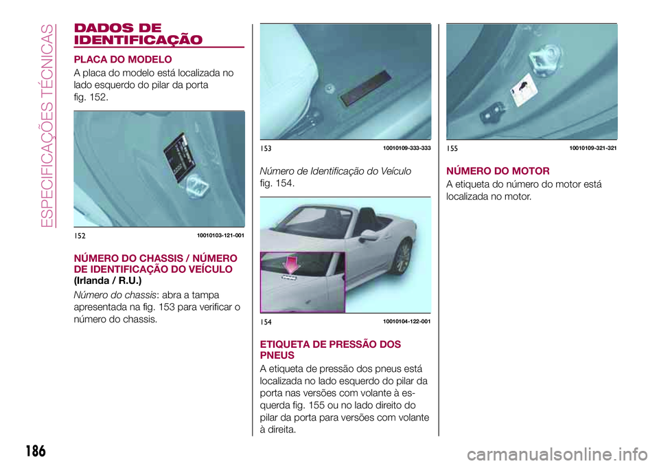 FIAT 124 SPIDER 2018 Manual de Uso e Manutenção (in Portuguese) DADOS DE
IDENTIFICAÇÃO
PLACA DO MODELO
A placa do modelo está localizada no
lado esquerdo do pilar da porta
fig. 152.
NÚMERO DO CHASSIS / NÚMERO
DE IDENTIFICAÇÃO DO VEÍCULO
(Irlanda / R.U.)
N FIAT 124 SPIDER 2018 Manual de Uso e Manutenção (in Portuguese) DADOS DE
IDENTIFICAÇÃO
PLACA DO MODELO
A placa do modelo está localizada no
lado esquerdo do pilar da porta
fig. 152.
NÚMERO DO CHASSIS / NÚMERO
DE IDENTIFICAÇÃO DO VEÍCULO
(Irlanda / R.U.)
N
