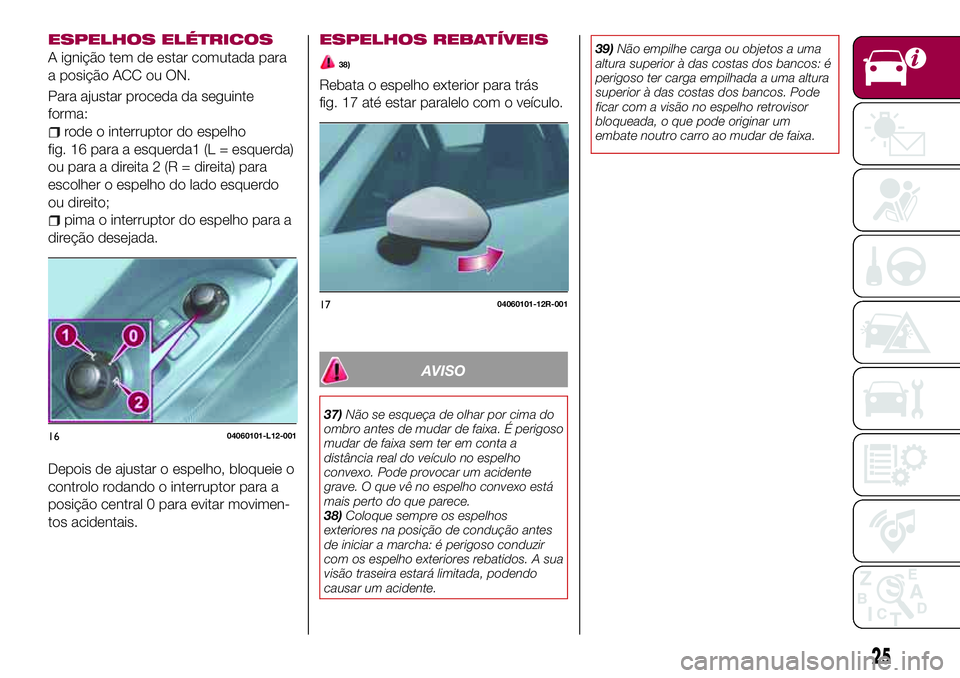 FIAT 124 SPIDER 2018  Manual de Uso e Manutenção (in Portuguese) ESPELHOS ELÉTRICOS
A ignição tem de estar comutada para
a posição ACC ou ON.
Para ajustar proceda da seguinte
forma:
rode o interruptor do espelho
fig. 16 para a esquerda1 (L = esquerda)
ou para 