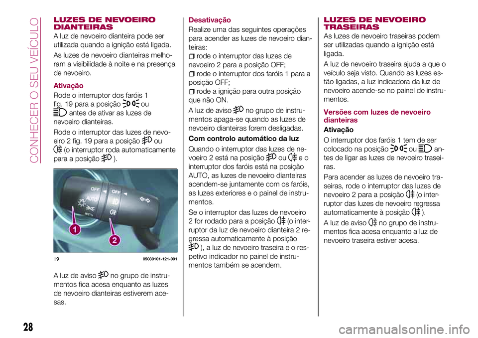 FIAT 124 SPIDER 2018  Manual de Uso e Manutenção (in Portuguese) LUZES DE NEVOEIRO
DIANTEIRAS
A luz de nevoeiro dianteira pode ser
utilizada quando a ignição está ligada.
As luzes de nevoeiro dianteiras melho-
ram a visibilidade à noite e na presença
de nevoei
