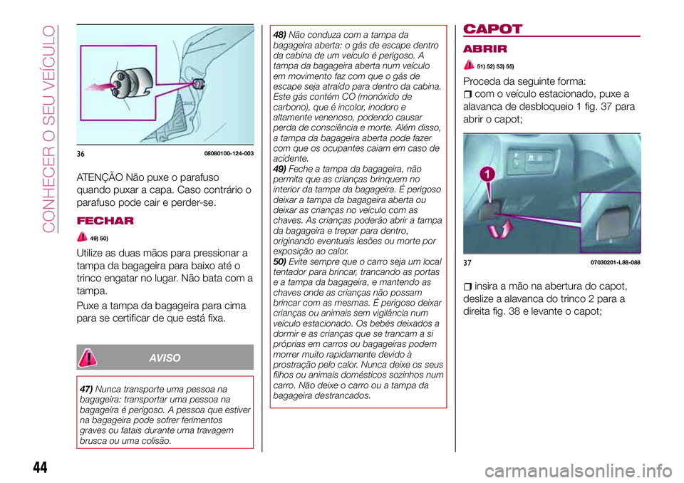 FIAT 124 SPIDER 2018  Manual de Uso e Manutenção (in Portuguese) ATENÇÃO Não puxe o parafuso
quando puxar a capa. Caso contrário o
parafuso pode cair e perder-se.
FECHAR
49) 50)
Utilize as duas mãos para pressionar a
tampa da bagageira para baixo até o
trinco