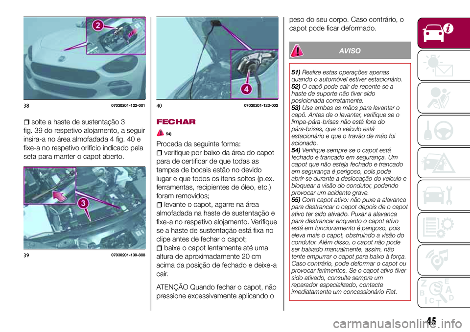 FIAT 124 SPIDER 2018  Manual de Uso e Manutenção (in Portuguese) solte a haste de sustentação 3
fig. 39 do respetivo alojamento, a seguir
insira-a no área almofadada 4 fig. 40 e
fixe-a no respetivo orifício indicado pela
seta para manter o capot aberto.FECHAR
5