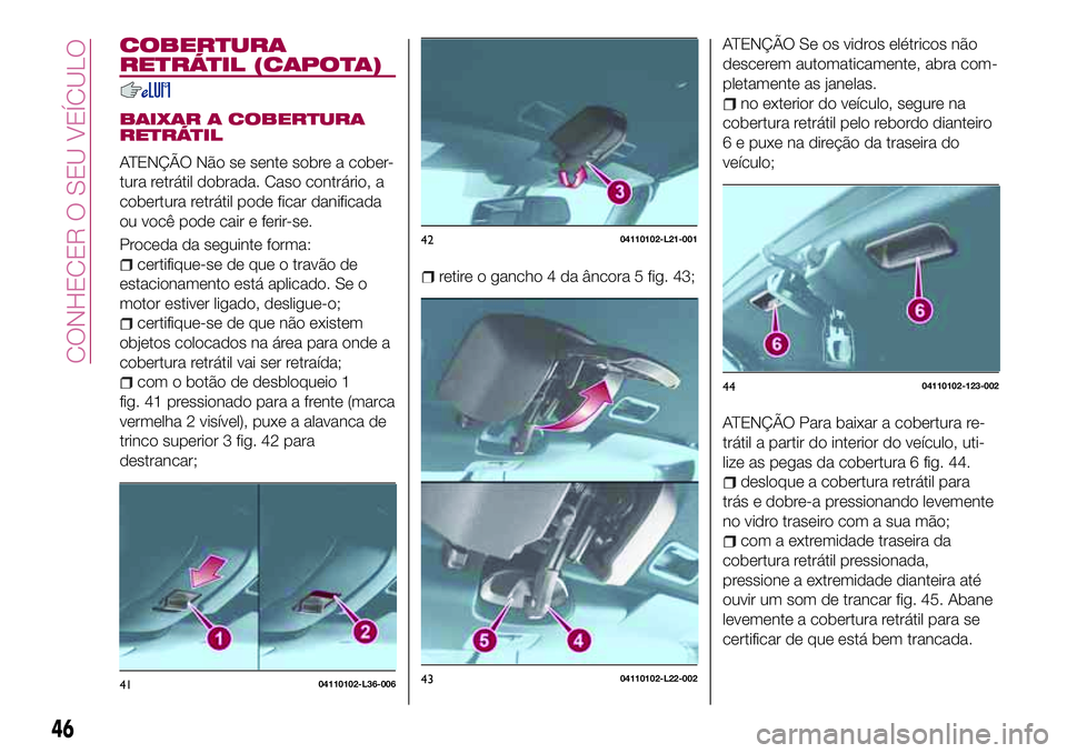 FIAT 124 SPIDER 2018  Manual de Uso e Manutenção (in Portuguese) COBERTURA
RETRÁTIL (CAPOTA)
BAIXAR A COBERTURA
RETRÁTIL
ATENÇÃO Não se sente sobre a cober-
tura retrátil dobrada. Caso contrário, a
cobertura retrátil pode ficar danificada
ou você pode cair