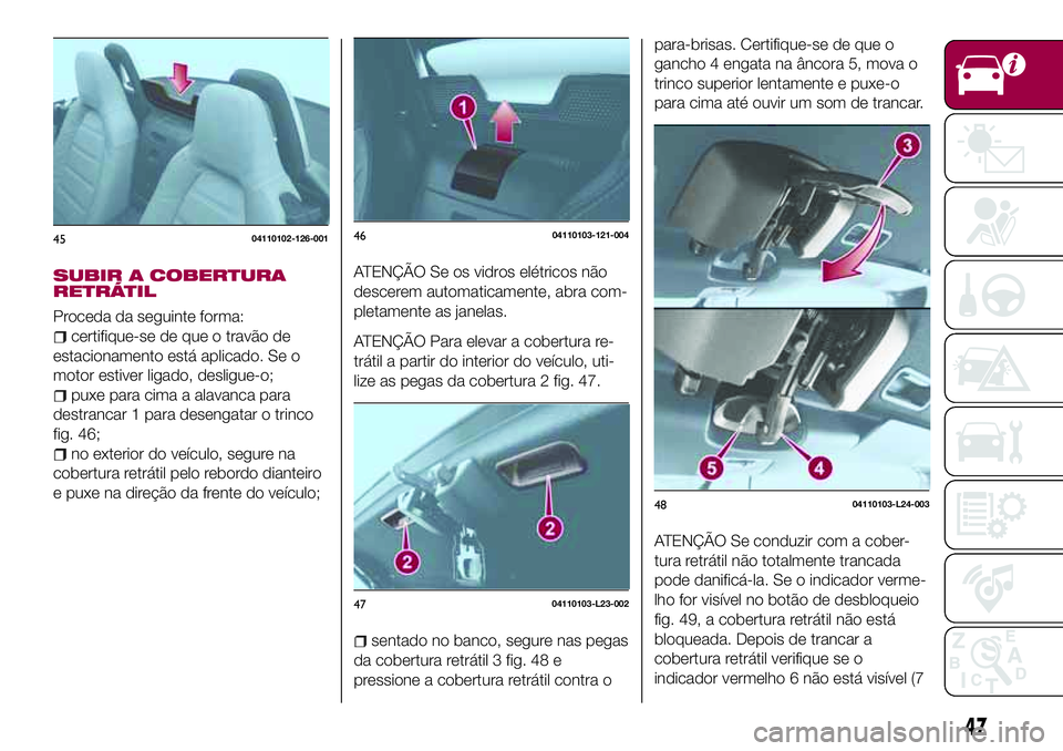 FIAT 124 SPIDER 2018  Manual de Uso e Manutenção (in Portuguese) SUBIR A COBERTURA
RETRÁTIL
Proceda da seguinte forma:
certifique-se de que o travão de
estacionamento está aplicado. Se o
motor estiver ligado, desligue-o;
puxe para cima a alavanca para
destrancar