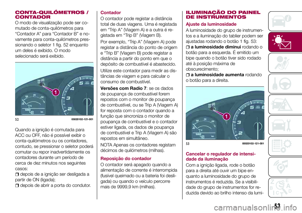 FIAT 124 SPIDER 2018  Manual de Uso e Manutenção (in Portuguese) CONTA-QUILÓMETROS /
CONTADOR
O modo de visualização pode ser co-
mutado de conta-quilómetros para
“Contador A” para “Contador B” e no-
vamente para conta-quilómetros pres-
sionando o sele