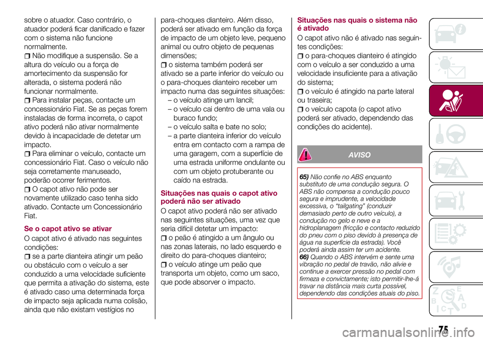 FIAT 124 SPIDER 2018  Manual de Uso e Manutenção (in Portuguese) sobre o atuador. Caso contrário, o
atuador poderá ficar danificado e fazer
com o sistema não funcione
normalmente.
Não modifique a suspensão. Se a
altura do veículo ou a força de
amortecimento 