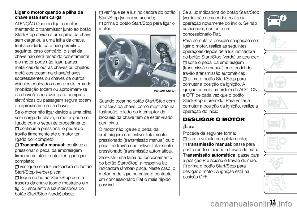 FIAT 124 SPIDER 2021 Manual de Uso e Manutenção (in Portuguese) Ligar o motor quando a pilha da
chave está sem carga
ATENÇÃO Quando ligar o motor
mantendo o transmissor junto ao botão
Start/Stop devido a uma pilha da chave
sem carga ou a uma falha da chave,
te FIAT 124 SPIDER 2021 Manual de Uso e Manutenção (in Portuguese) Ligar o motor quando a pilha da
chave está sem carga
ATENÇÃO Quando ligar o motor
mantendo o transmissor junto ao botão
Start/Stop devido a uma pilha da chave
sem carga ou a uma falha da chave,
te