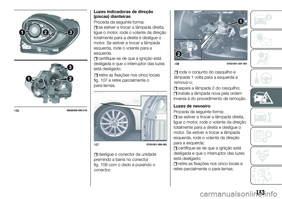 FIAT 124 SPIDER 2021  Manual de Uso e Manutenção (in Portuguese) Luzes indicadoras de direção
(piscas) dianteiras
Proceda da seguinte forma:
se estiver a trocar a lâmpada direita,
ligue o motor, rode o volante da direção
totalmente para a direita e desligue o
