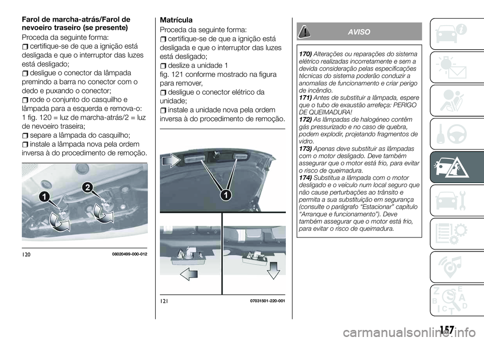 FIAT 124 SPIDER 2021  Manual de Uso e Manutenção (in Portuguese) Matrícula
Proceda da seguinte forma:
certifique-se de que a ignição está
desligada e que o interruptor das luzes
está desligado;
deslize a unidade 1
fig. 121 conforme mostrado na figura
para remo