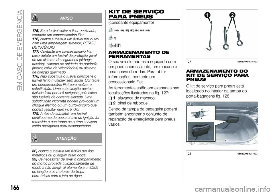FIAT 124 SPIDER 2019 Manual de Uso e Manutenção (in Portuguese) AVISO
175)Se o fusível voltar a ficar queimado,
contacte um concessionário Fiat.
176)Nunca substitua um fusível por outro
com uma amperagem superior; PERIGO
DE INCÊNDIO.
177)Contacte um concession FIAT 124 SPIDER 2019 Manual de Uso e Manutenção (in Portuguese) AVISO
175)Se o fusível voltar a ficar queimado,
contacte um concessionário Fiat.
176)Nunca substitua um fusível por outro
com uma amperagem superior; PERIGO
DE INCÊNDIO.
177)Contacte um concession