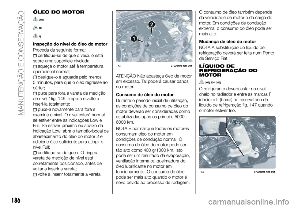 FIAT 124 SPIDER 2019 Manual de Uso e Manutenção (in Portuguese) ÓLEO DO MOTOR
202)
40)
4)
Inspeção do nível do óleo do motor
Proceda da seguinte forma:
certifique-se de que o veículo está
sobre uma superfície nivelada;
aqueça o motor até à temperatura
o FIAT 124 SPIDER 2019 Manual de Uso e Manutenção (in Portuguese) ÓLEO DO MOTOR
202)
40)
4)
Inspeção do nível do óleo do motor
Proceda da seguinte forma:
certifique-se de que o veículo está
sobre uma superfície nivelada;
aqueça o motor até à temperatura
o
