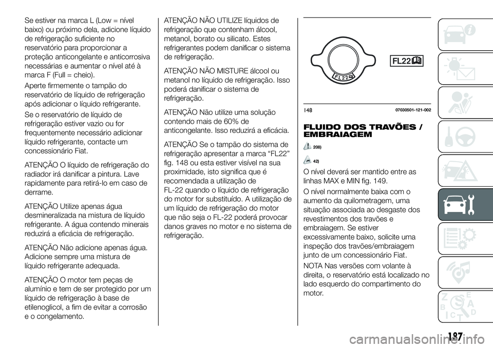 FIAT 124 SPIDER 2019 Manual de Uso e Manutenção (in Portuguese) Se estiver na marca L (Low = nível
baixo) ou próximo dela, adicione líquido
de refrigeração suficiente no
reservatório para proporcionar a
proteção anticongelante e anticorrosiva
necessárias FIAT 124 SPIDER 2019 Manual de Uso e Manutenção (in Portuguese) Se estiver na marca L (Low = nível
baixo) ou próximo dela, adicione líquido
de refrigeração suficiente no
reservatório para proporcionar a
proteção anticongelante e anticorrosiva
necessárias
