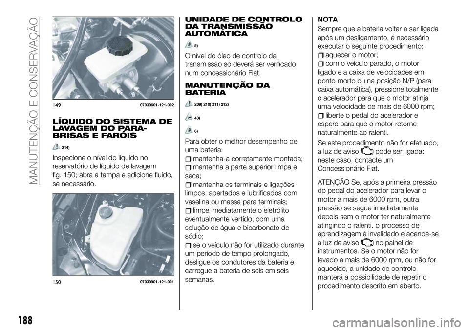 FIAT 124 SPIDER 2019 Manual de Uso e Manutenção (in Portuguese) LÍQUIDO DO SISTEMA DE
LAVAGEM DO PARA-
BRISAS E FARÓIS
214)
Inspecione o nível do líquido no
reservatório de líquido de lavagem
fig. 150; abra a tampa e adicione fluido,
se necessário.
UNIDADE FIAT 124 SPIDER 2019 Manual de Uso e Manutenção (in Portuguese) LÍQUIDO DO SISTEMA DE
LAVAGEM DO PARA-
BRISAS E FARÓIS
214)
Inspecione o nível do líquido no
reservatório de líquido de lavagem
fig. 150; abra a tampa e adicione fluido,
se necessário.
UNIDADE