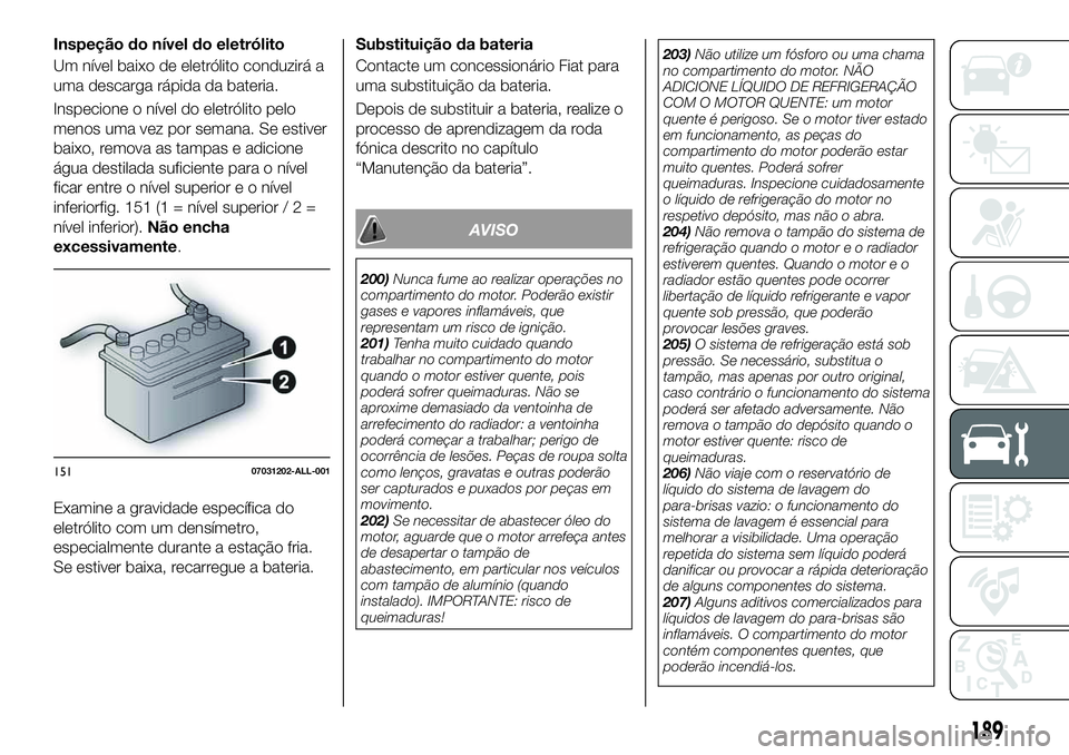 FIAT 124 SPIDER 2021 Manual de Uso e Manutenção (in Portuguese) Inspeção do nível do eletrólito
Um nível baixo de eletrólito conduzirá a
uma descarga rápida da bateria.
Inspecione o nível do eletrólito pelo
menos uma vez por semana. Se estiver
baixo, rem FIAT 124 SPIDER 2021 Manual de Uso e Manutenção (in Portuguese) Inspeção do nível do eletrólito
Um nível baixo de eletrólito conduzirá a
uma descarga rápida da bateria.
Inspecione o nível do eletrólito pelo
menos uma vez por semana. Se estiver
baixo, rem