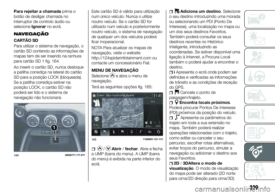 FIAT 124 SPIDER 2021 Manual de Uso e Manutenção (in Portuguese) Para rejeitar a chamadaprima o
botão de desligar chamada no
interruptor de controlo áudio ou
selecioneIgnorarno ecrã.
NAVEGAÇÃO
CARTÃO SD
Para utilizar o sistema de navegação, o
cartão SD con FIAT 124 SPIDER 2021 Manual de Uso e Manutenção (in Portuguese) Para rejeitar a chamadaprima o
botão de desligar chamada no
interruptor de controlo áudio ou
selecioneIgnorarno ecrã.
NAVEGAÇÃO
CARTÃO SD
Para utilizar o sistema de navegação, o
cartão SD con