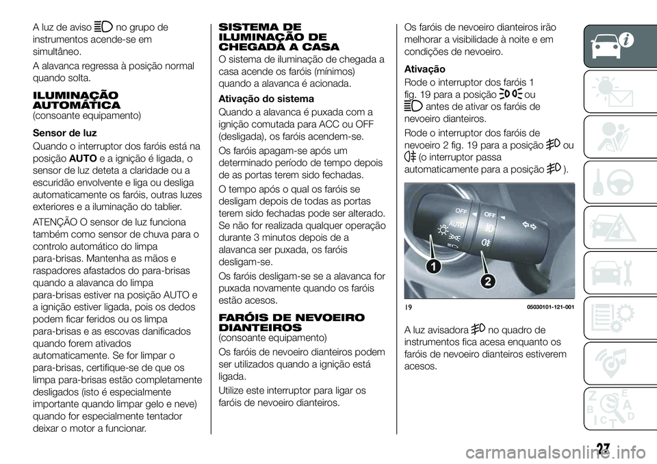 FIAT 124 SPIDER 2019  Manual de Uso e Manutenção (in Portuguese) A luz de avisono grupo de
instrumentos acende-se em
simultâneo.
A alavanca regressa à posição normal
quando solta.
ILUMINAÇÃO
AUTOMÁTICA
(consoante equipamento)
Sensor de luz
Quando o interrupt