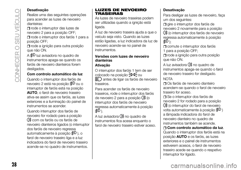 FIAT 124 SPIDER 2019  Manual de Uso e Manutenção (in Portuguese) Desativação
Realize uma das seguintes operações
para acender as luzes de nevoeiro
dianteiras:
rode o interruptor das luzes de
nevoeiro 2 para a posição OFF;
rode o interruptor dos faróis 1 para