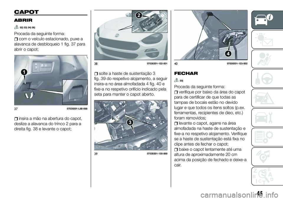 FIAT 124 SPIDER 2021 Manual de Uso e Manutenção (in Portuguese) CAPOT
ABRIR
52) 53) 54) 56)
Proceda da seguinte forma:
com o veículo estacionado, puxe a
alavanca de desbloqueio 1 fig. 37 para
abrir o capot;
insira a mão na abertura do capot,
deslize a alavanca d FIAT 124 SPIDER 2021 Manual de Uso e Manutenção (in Portuguese) CAPOT
ABRIR
52) 53) 54) 56)
Proceda da seguinte forma:
com o veículo estacionado, puxe a
alavanca de desbloqueio 1 fig. 37 para
abrir o capot;
insira a mão na abertura do capot,
deslize a alavanca d