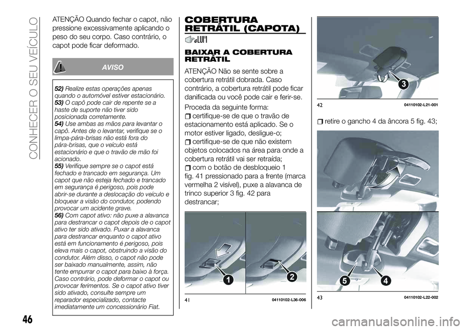 FIAT 124 SPIDER 2021 Manual de Uso e Manutenção (in Portuguese) ATENÇÃO Quando fechar o capot, não
pressione excessivamente aplicando o
peso do seu corpo. Caso contrário, o
capot pode ficar deformado.
AVISO
52)Realize estas operações apenas
quando o automóv FIAT 124 SPIDER 2021 Manual de Uso e Manutenção (in Portuguese) ATENÇÃO Quando fechar o capot, não
pressione excessivamente aplicando o
peso do seu corpo. Caso contrário, o
capot pode ficar deformado.
AVISO
52)Realize estas operações apenas
quando o automóv