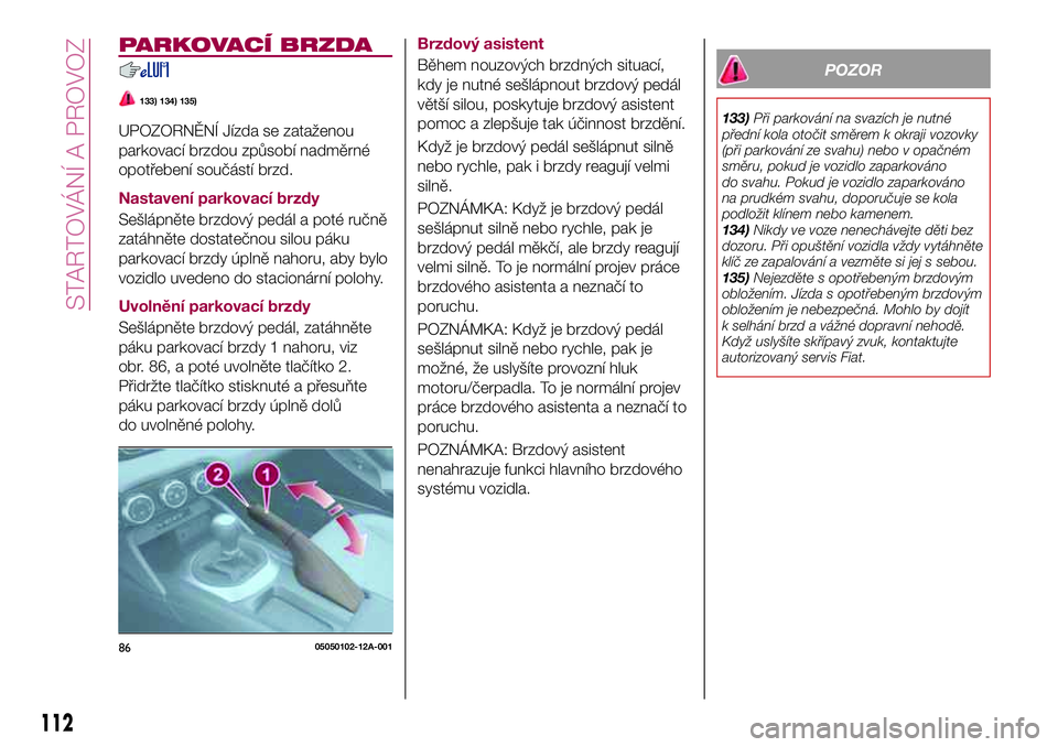 FIAT 124 SPIDER 2018  Návod k použití a údržbě (in Czech) PARKOVACÍ BRZDA
133) 134) 135)
UPOZORNĚNÍ Jízda se zataženou
parkovací brzdou způsobí nadměrné
opotřebení součástí brzd.
Nastavení parkovací brzdy
Sešlápněte brzdový pedál a pot�