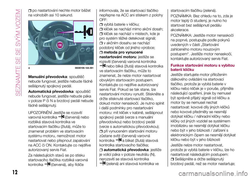 FIAT 124 SPIDER 2018  Návod k použití a údržbě (in Czech) po nastartování nechte motor běžet
na volnoběh asi 10 sekund.
Manuální převodovka: spouštěč
nebude fungovat, jestliže nebude řádně
sešlápnutý spojkový pedál.
Automatická převodov