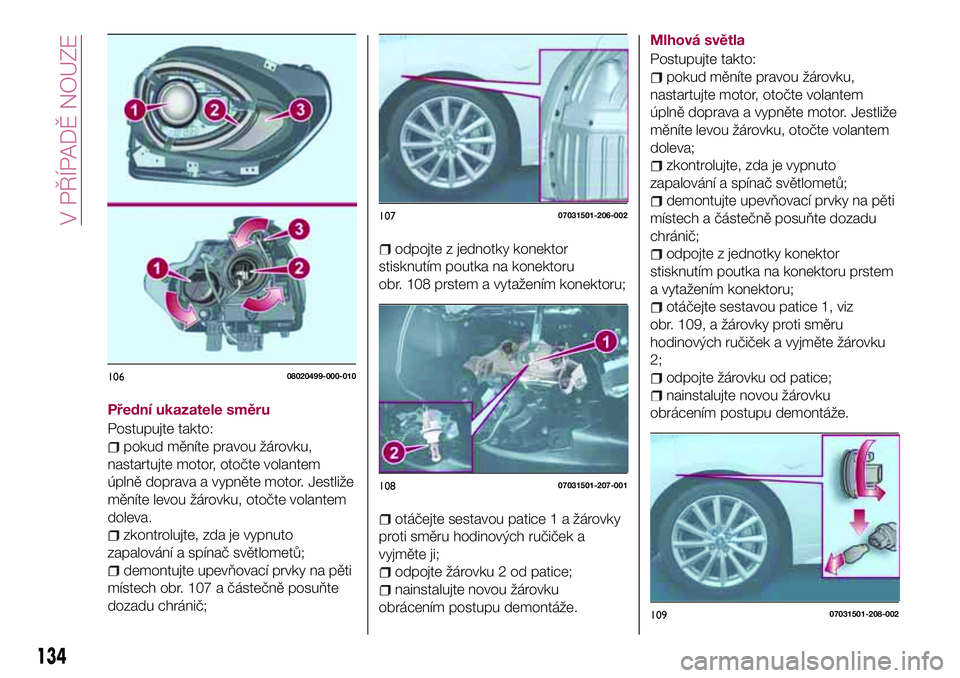 FIAT 124 SPIDER 2018 Návod k použití a údržbě (in Czech) Přední ukazatele směru
Postupujte takto:
pokud měníte pravou žárovku,
nastartujte motor, otočte volantem
úplně doprava a vypněte motor. Jestliže
měníte levou žárovku, otočte volantem
FIAT 124 SPIDER 2018 Návod k použití a údržbě (in Czech) Přední ukazatele směru
Postupujte takto:
pokud měníte pravou žárovku,
nastartujte motor, otočte volantem
úplně doprava a vypněte motor. Jestliže
měníte levou žárovku, otočte volantem