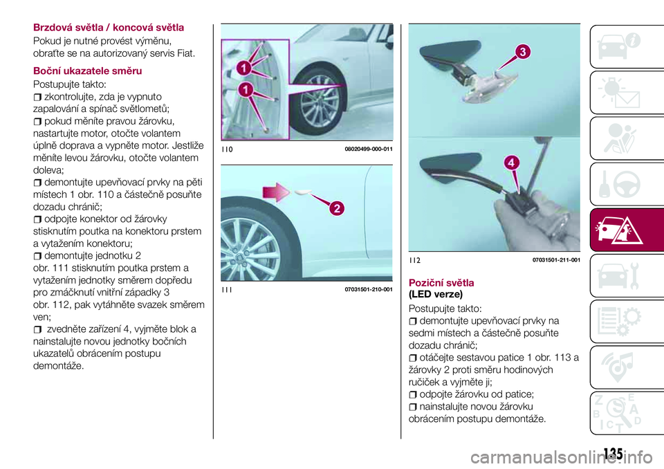 FIAT 124 SPIDER 2018 Návod k použití a údržbě (in Czech) Brzdová světla / koncová světla
Pokud je nutné provést výměnu,
obraťte se na autorizovaný servis Fiat.
Boční ukazatele směru
Postupujte takto:
zkontrolujte, zda je vypnuto
zapalování a FIAT 124 SPIDER 2018 Návod k použití a údržbě (in Czech) Brzdová světla / koncová světla
Pokud je nutné provést výměnu,
obraťte se na autorizovaný servis Fiat.
Boční ukazatele směru
Postupujte takto:
zkontrolujte, zda je vypnuto
zapalování a